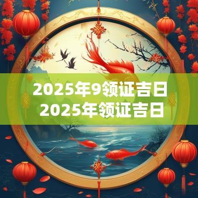 2025年9领证吉日 2025年领证吉日