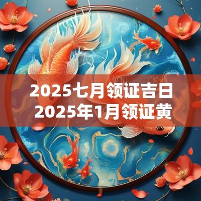2025七月领证吉日 2025年1月领证黄道吉日 2025七月领证吉日 2025年1月领证黄道吉日