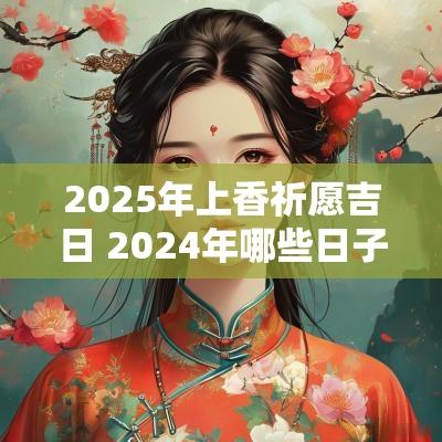 2025年上香祈愿吉日 2025年哪些日子不能上香拜神