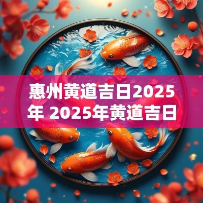 惠州黄道吉日2025年 2025年黄道吉日查询