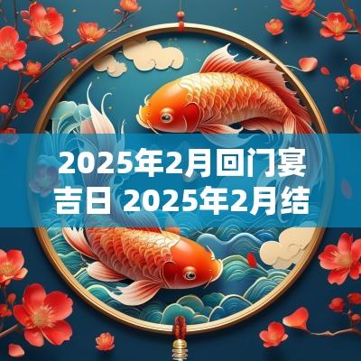 2025年2月回门宴吉日 2025年2月结婚吉日
