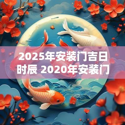 2025年安装门吉日时辰 2025年安装门的好日子