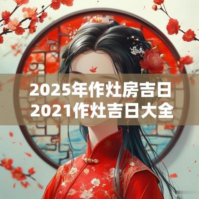 2025年作灶房吉日 2025作灶吉日大全