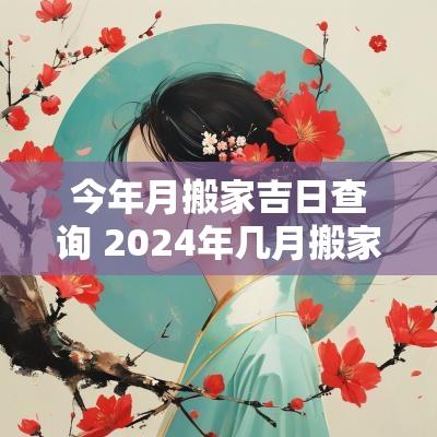 今年月搬家吉日查询 2025年几月搬家最旺的日子