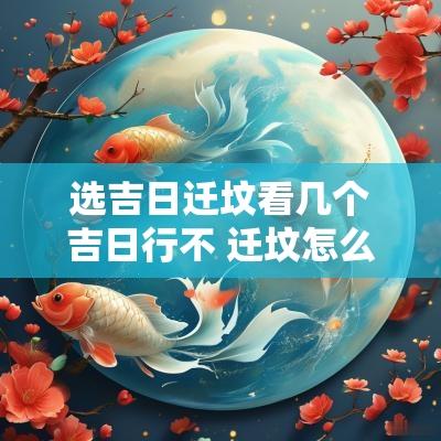 选吉日迁坟看几个吉日行不 迁坟怎么选择吉日24年