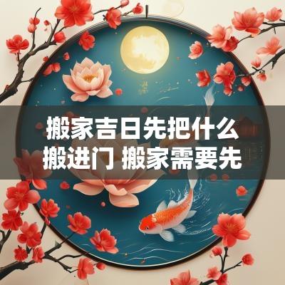 搬家吉日先把什么搬进门 搬家需要先拿什么东西进屋