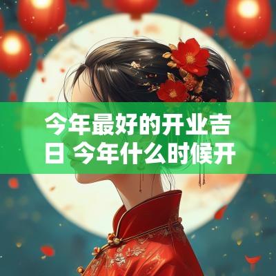 今年最好的开业吉日 今年什么时候开业最吉利