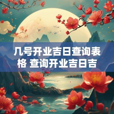 几号开业吉日查询表格 查询开业吉日吉时 几号开业吉日查询表格 查询开业吉日吉时