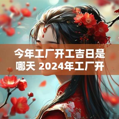 今年工厂开工吉日是哪天 2025年工厂开工黄道吉日查询