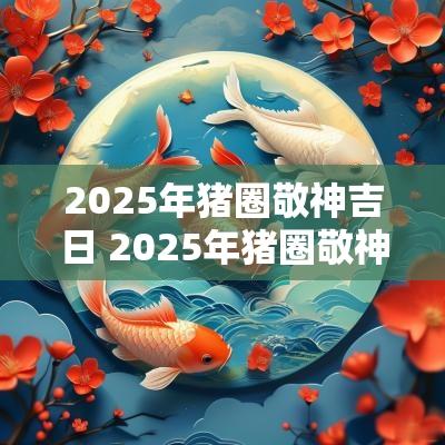 2025年猪圈敬神吉日 2025年猪圈敬神吉日是哪一天