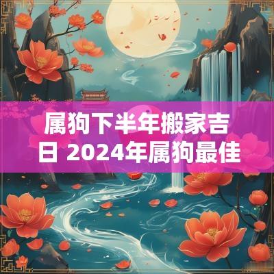 属狗下半年搬家吉日 2025年属狗最佳的搬家一览表