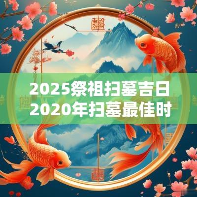2025祭祖扫墓吉日 2025年扫墓最佳时间