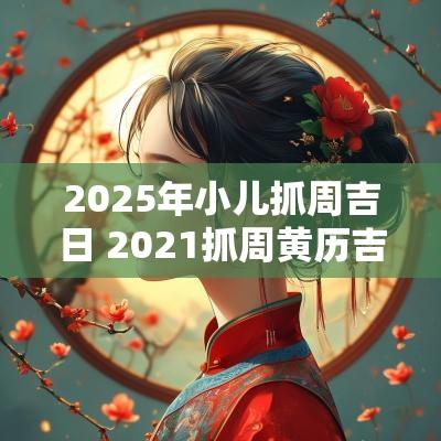 2025年小儿抓周吉日 2025抓周黄历吉日