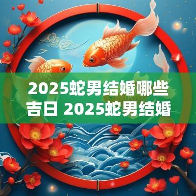 2025蛇男结婚哪些吉日 2025蛇男结婚哪些吉日好