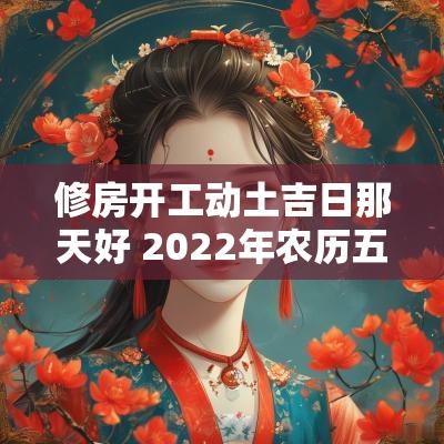 修房开工动土吉日那天好 2025年农历五月建房开工动土吉日