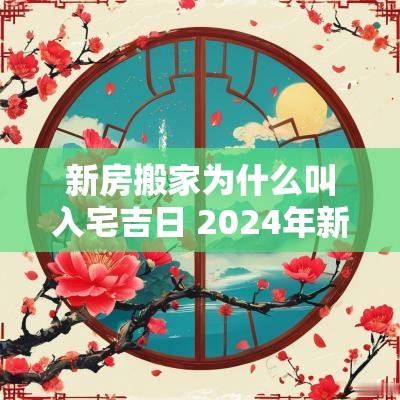 新房搬家为什么叫入宅吉日 2025年新房搬家入宅黄道吉日