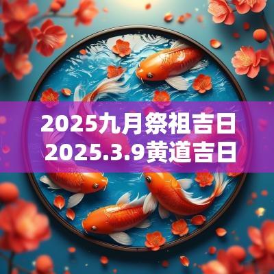 2025九月祭祖吉日 2025.3.9黄道吉日