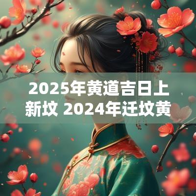 2025年黄道吉日上新坟 2025年迁坟黄道吉日