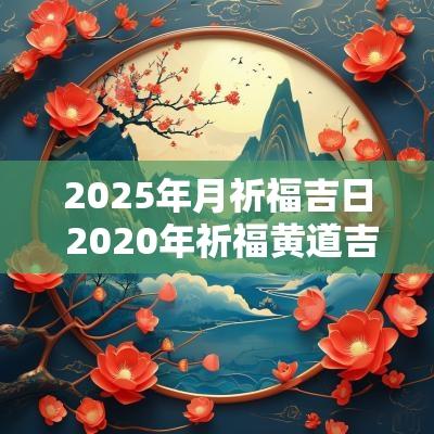 2025年月祈福吉日 2025年祈福黄道吉日一览表