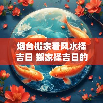 烟台搬家看风水择吉日 搬家择吉日的正确方法