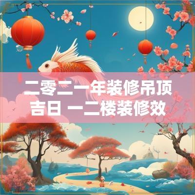 二零二一年装修吊顶吉日 一二楼装修效果图