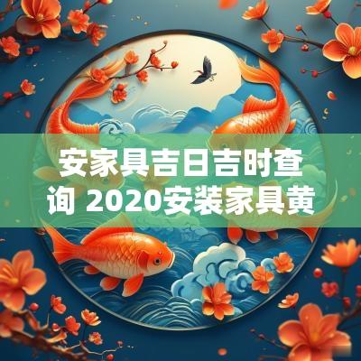 安家具吉日吉时查询 2025安装家具黄道吉日