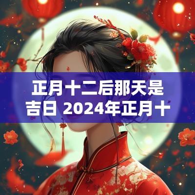 正月十二后那天是吉日 2025年正月十二是好日子