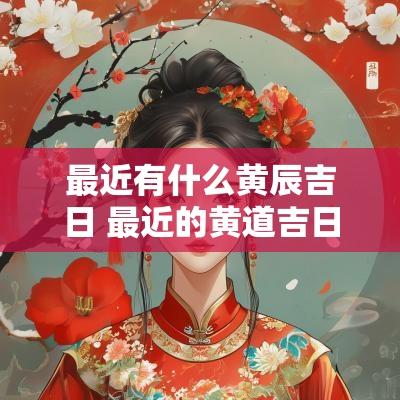 最近有什么黄辰吉日 最近的黄道吉日是哪一天2025
