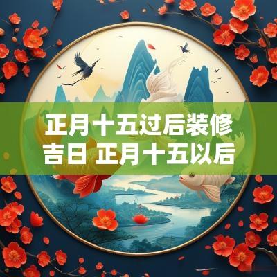 正月十五过后装修吉日 正月十五以后装修风水