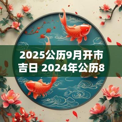 2025公历9月开市吉日 2025年公历8月黄道吉日