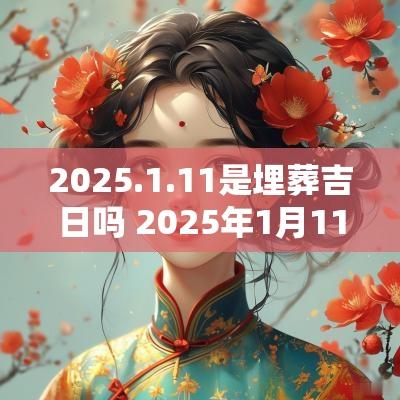 2025.1.11是埋葬吉日吗 2025年1月11日日子怎么样