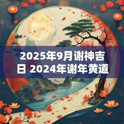 2025年9月谢神吉日 2025年谢年黄道吉日有哪些