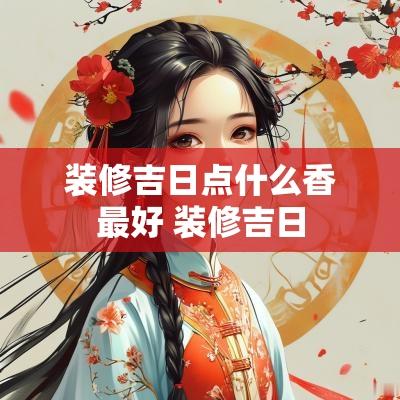 装修吉日点什么香最好 装修吉日