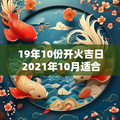 19年10份开火吉日 2025年10月适合开火的黄道吉日
