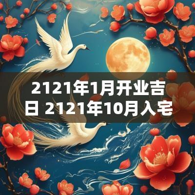 2121年1月开业吉日 2121年10月入宅吉日