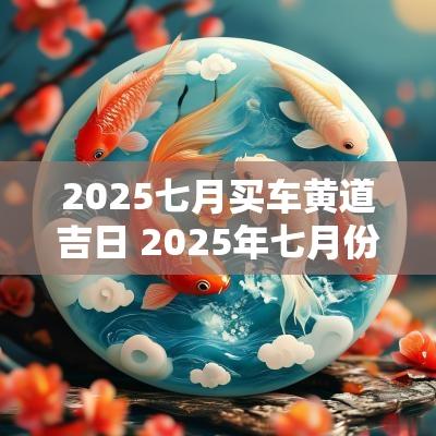 2025七月买车黄道吉日 2025年七月份结婚的黄道吉日