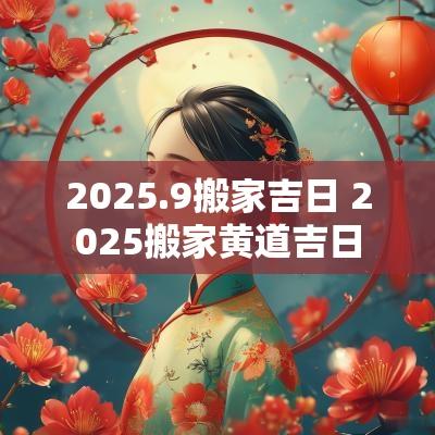 2025.9搬家吉日 2025搬家黄道吉日