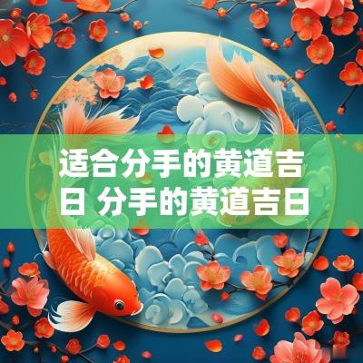 适合分手的黄道吉日 分手的黄道吉日查询2025