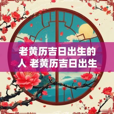 老黄历吉日出生的人 老黄历吉日出生的人命运