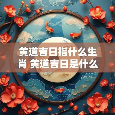 黄道吉日指什么生肖 黄道吉日是什么生肖解一肖