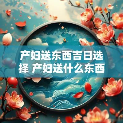 产妇送东西吉日选择 产妇送什么东西最合适