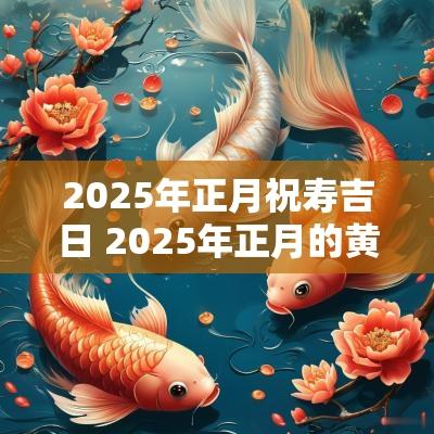 2025年正月祝寿吉日 2025年正月的黄道吉日吗