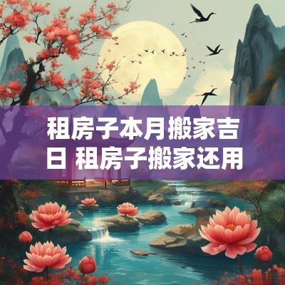 租房子本月搬家吉日 租房子搬家还用选吉日吗