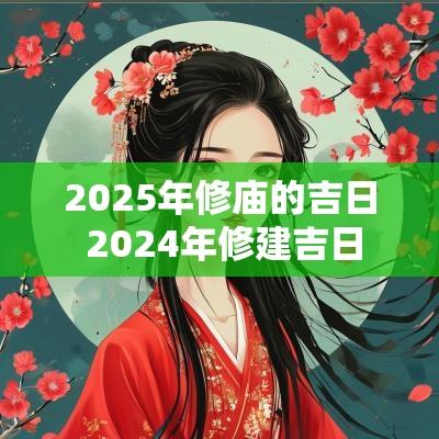 2025年修庙的吉日 2025年修建吉日