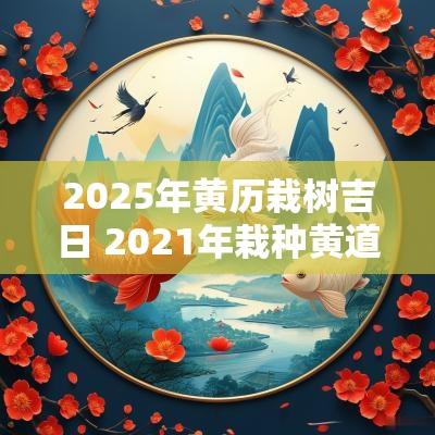 2025年黄历栽树吉日 2025年栽种黄道吉日