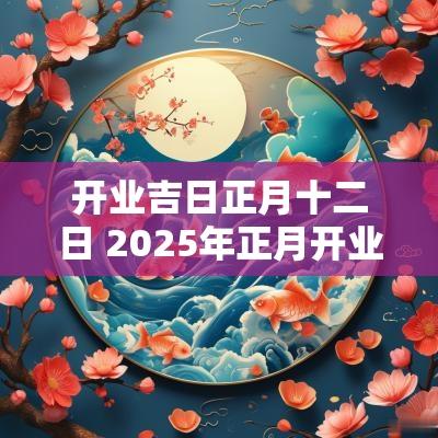 开业吉日正月十二日 2025年正月开业吉日