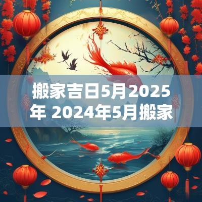 搬家吉日5月2025年 2025年5月搬家吉日一览表及时间
