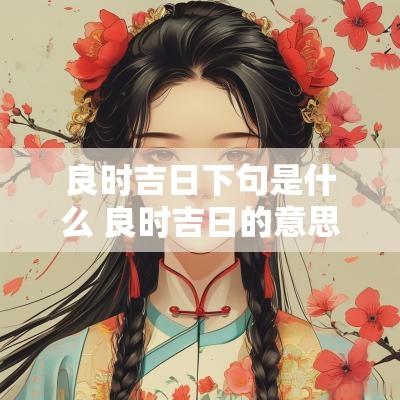 良时吉日下句是什么 良时吉日的意思是什么