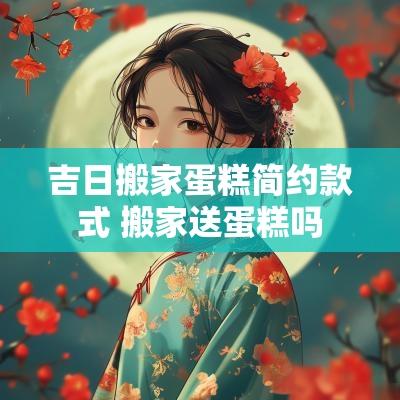 吉日搬家蛋糕简约款式 搬家送蛋糕吗