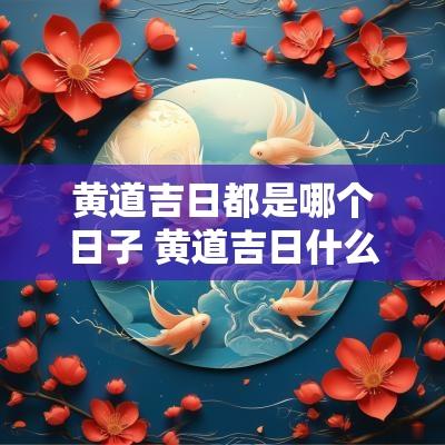 黄道吉日都是哪个日子 黄道吉日什么日子最好